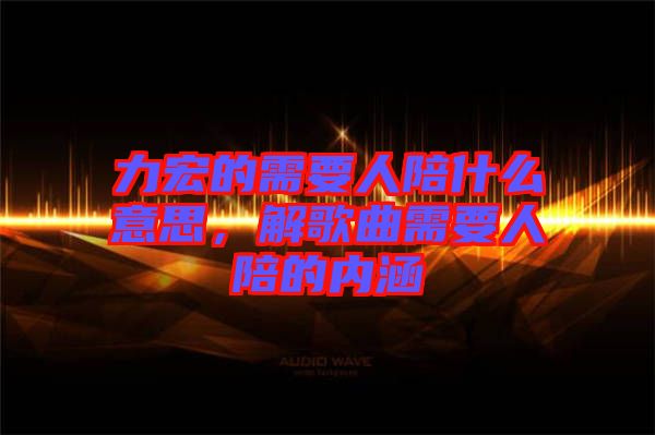 力宏的需要人陪什么意思，解歌曲需要人陪的內(nèi)涵