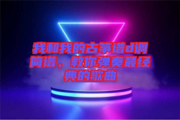 我和我的古箏譜d調(diào)簡譜，教你彈奏最經(jīng)典的歌曲