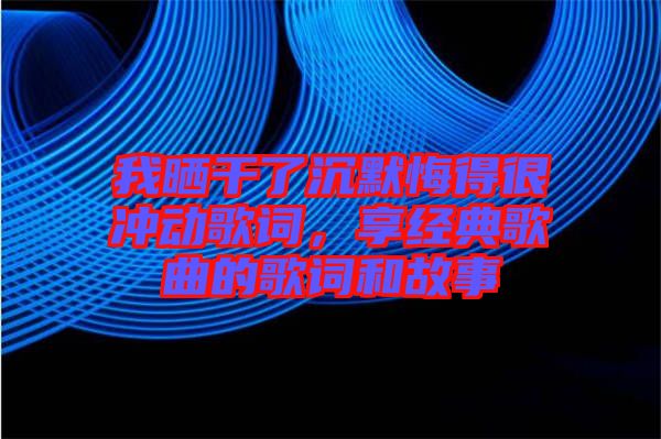 我曬干了沉默悔得很沖動歌詞，享經(jīng)典歌曲的歌詞和故事