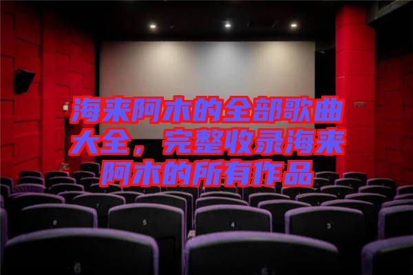 海來阿木的全部歌曲大全，完整收錄海來阿木的所有作品