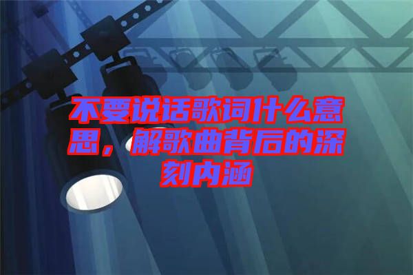 不要說話歌詞什么意思，解歌曲背后的深刻內(nèi)涵