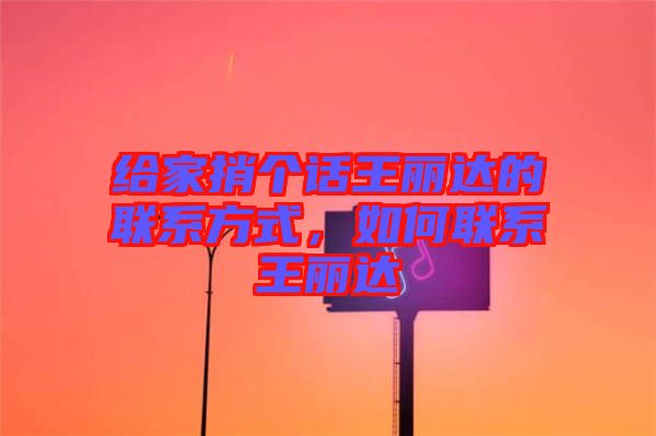 給家捎個話王麗達的聯(lián)系方式，如何聯(lián)系王麗達