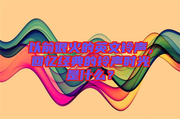 以前很火的英文鈴聲，回憶經(jīng)典的鈴聲時光是什么？