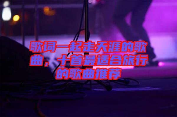 歌詞一起走天涯的歌曲，十首最適合旅行的歌曲推薦