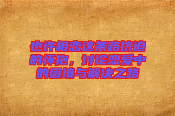 也許相戀這條路擠迫的懷抱，討論戀愛(ài)中的困境與解決之路