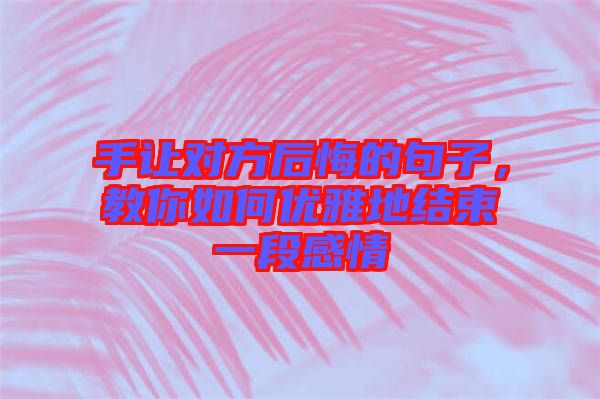 手讓對(duì)方后悔的句子，教你如何優(yōu)雅地結(jié)束一段感情