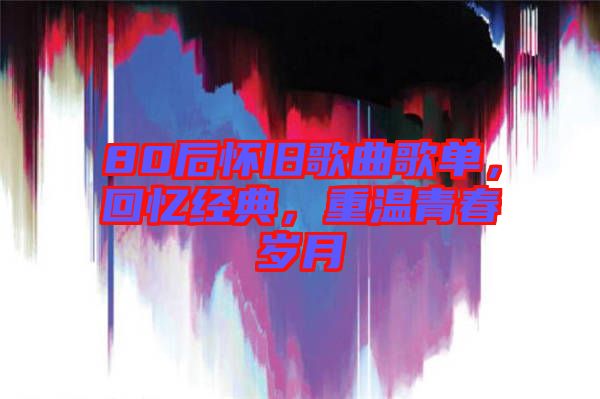 80后懷舊歌曲歌單，回憶經(jīng)典，重溫青春歲月