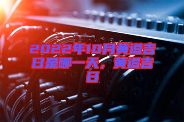 2022年10月黃道吉日是哪一天，黃道吉日