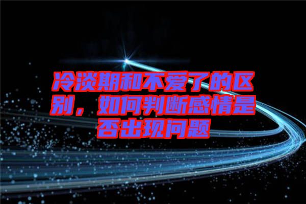 冷淡期和不愛(ài)了的區(qū)別，如何判斷感情是否出現(xiàn)問(wèn)題