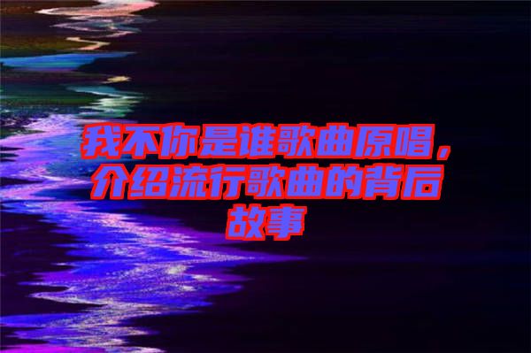 我不你是誰歌曲原唱，介紹流行歌曲的背后故事