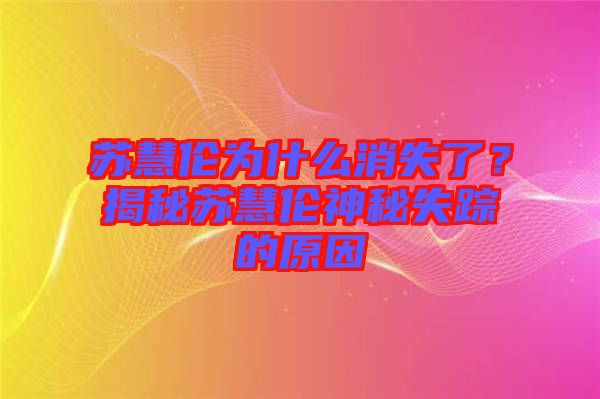 蘇慧倫為什么消失了？揭秘蘇慧倫神秘失蹤的原因