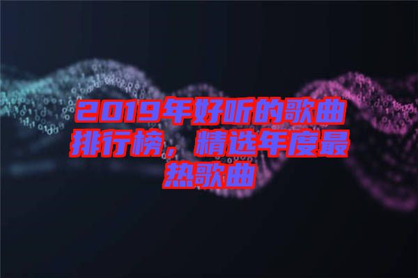 2019年好聽(tīng)的歌曲排行榜，精選年度最熱歌曲