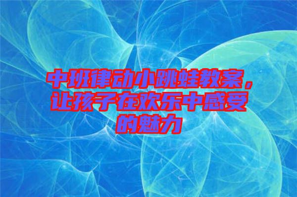 中班律動(dòng)小跳蛙教案，讓孩子在歡樂中感受的魅力