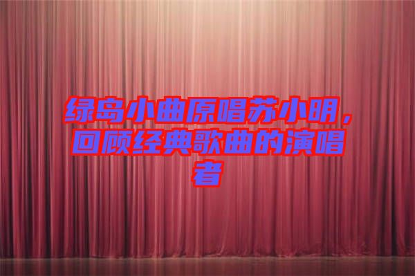 綠島小曲原唱蘇小明，回顧經(jīng)典歌曲的演唱者