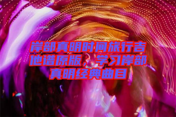 岸部真明時間旅行吉他譜原版，學(xué)習(xí)岸部真明經(jīng)典曲目