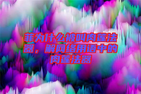 菲為什么被叫肉蓮法器，解網(wǎng)絡用語中的肉蓮法器