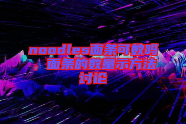 noodles面條可數(shù)嗎，面條的數(shù)量示方法討論