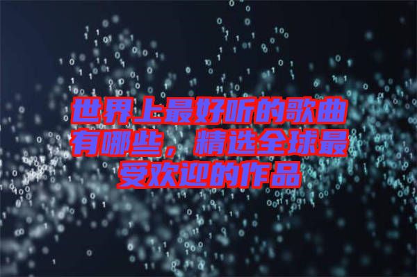 世界上最好聽的歌曲有哪些，精選全球最受歡迎的作品