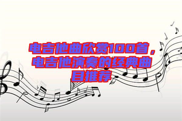 電吉他曲欣賞100首，電吉他演奏的經(jīng)典曲目推薦