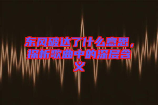 東風(fēng)破達了什么意思，探析歌曲中的深層含義