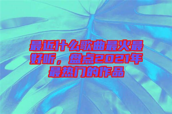 最近什么歌曲最火最好聽，盤點(diǎn)2021年最熱門的作品