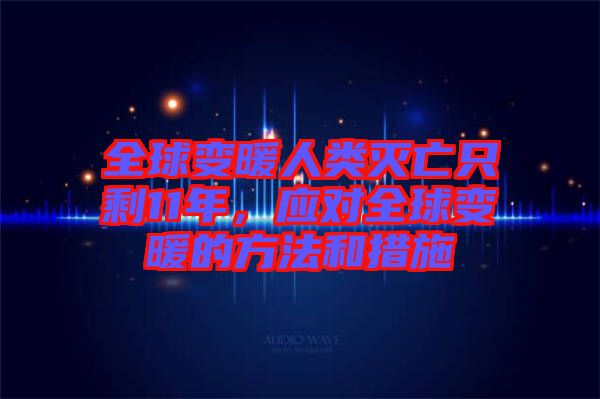 全球變暖人類滅亡只剩11年，應(yīng)對全球變暖的方法和措施