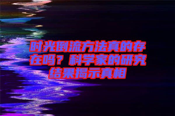 時光倒流方法真的存在嗎？科學家的研究結果揭示真相