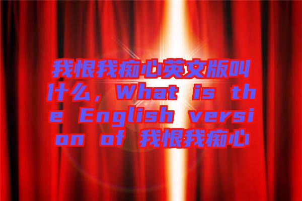 我恨我癡心英文版叫什么，What is the English version of 我恨我癡心