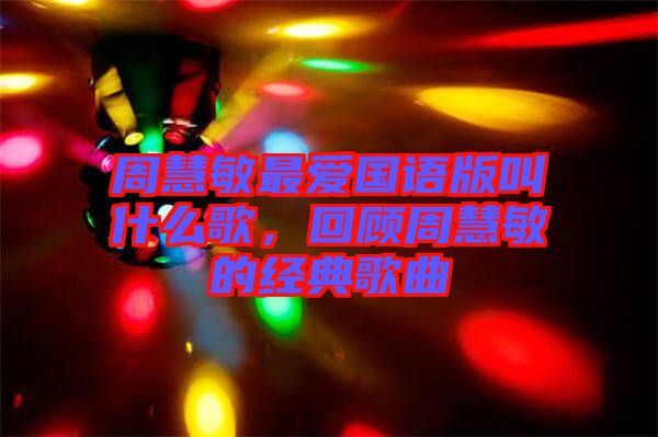 周慧敏最愛國語版叫什么歌，回顧周慧敏的經(jīng)典歌曲