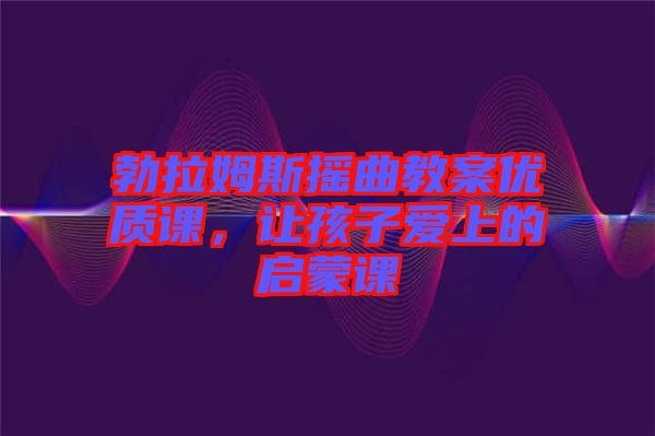 勃拉姆斯搖曲教案優(yōu)質(zhì)課，讓孩子愛上的啟蒙課