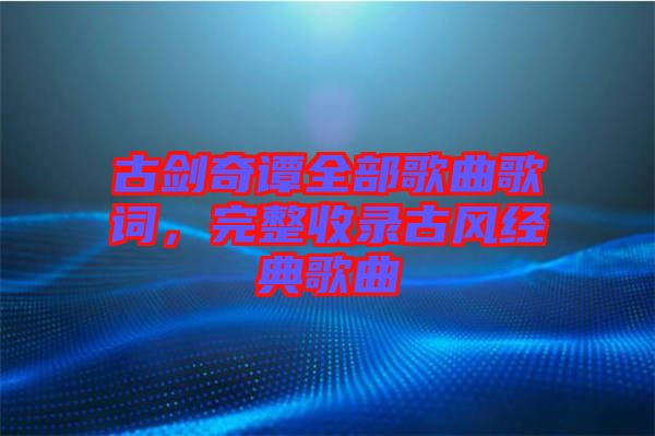 古劍奇譚全部歌曲歌詞，完整收錄古風經典歌曲