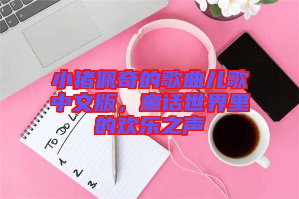 小豬佩奇的歌曲兒歌中文版，童話世界里的歡樂之聲