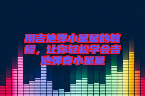 用吉他彈小星星的教程，讓你輕松學(xué)會(huì)吉他彈奏小星星