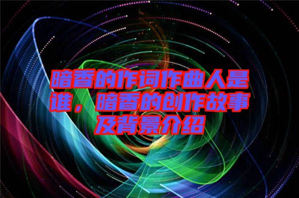 暗香的作詞作曲人是誰，暗香的創(chuàng)作故事及背景介紹