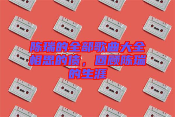 陳瑞的全部歌曲大全相思的債，回顧陳瑞的生涯