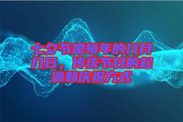 七夕節(jié)是每年的幾月幾日，傳統(tǒng)節(jié)日的起源和慶祝方式