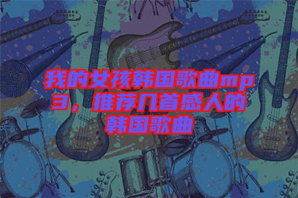 我的女孩韓國(guó)歌曲mp3，推薦幾首感人的韓國(guó)歌曲