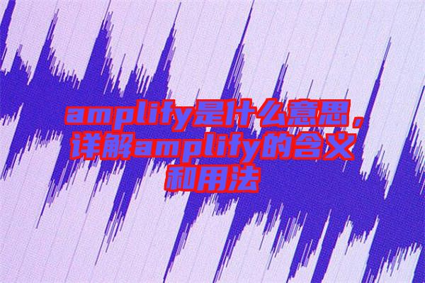 amplify是什么意思，詳解amplify的含義和用法