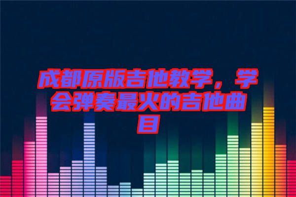 成都原版吉他教學(xué)，學(xué)會(huì)彈奏最火的吉他曲目