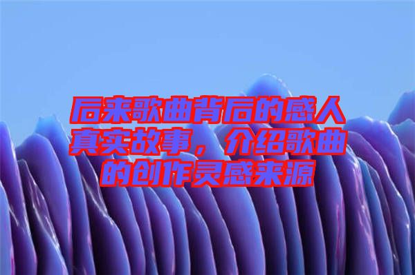 后來歌曲背后的感人真實故事，介紹歌曲的創(chuàng)作靈感來源