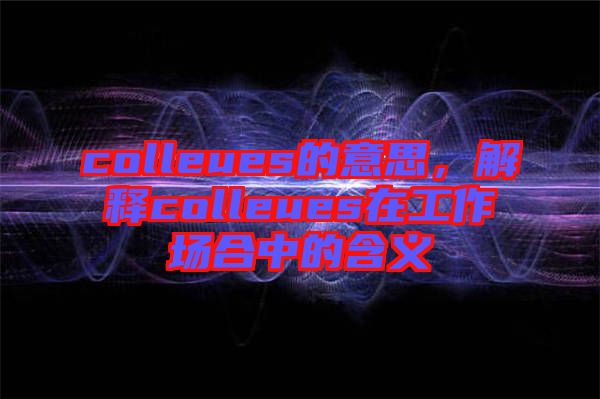 colleues的意思，解釋colleues在工作場合中的含義