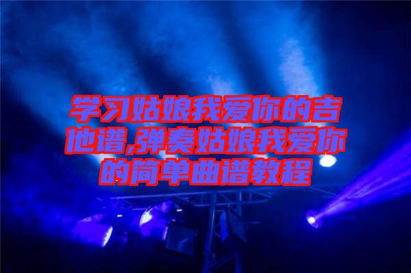 學(xué)習(xí)姑娘我愛你的吉他譜,彈奏姑娘我愛你的簡單曲譜教程