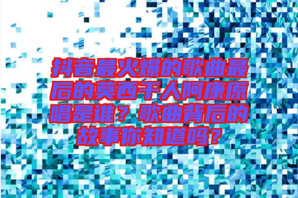 抖音最火爆的歌曲最后的莫西干人阿康原唱是誰？歌曲背后的故事你知道嗎？