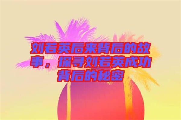 劉若英后來背后的故事，探尋劉若英成功背后的秘密