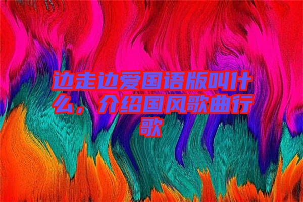 邊走邊愛國語版叫什么，介紹國風歌曲行歌