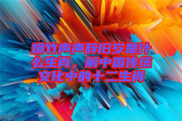 爆竹聲聲辭舊歲是什么生肖，解中國傳統(tǒng)文化中的十二生肖