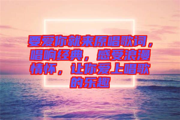 要愛你就來原唱歌詞，唱響經(jīng)典，感受浪漫情懷，讓你愛上唱歌的樂趣