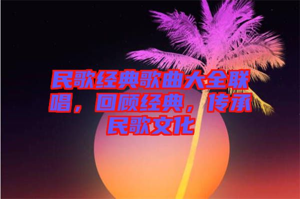 民歌經(jīng)典歌曲大全聯(lián)唱，回顧經(jīng)典，傳承民歌文化