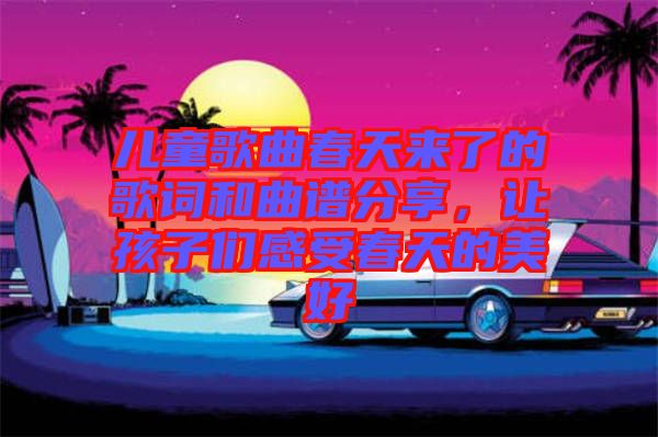 兒童歌曲春天來了的歌詞和曲譜分享，讓孩子們感受春天的美好