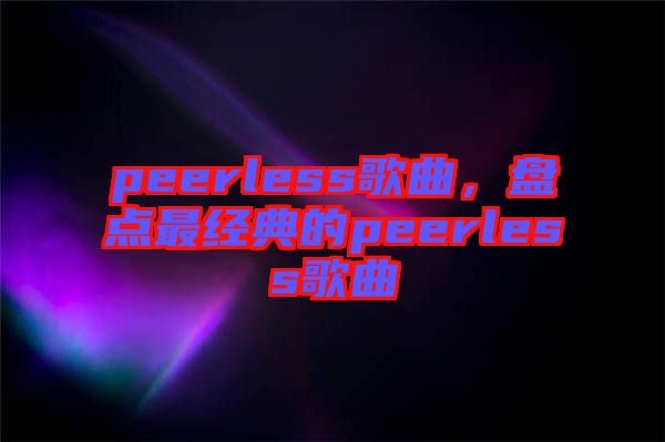 peerless歌曲，盤點最經(jīng)典的peerless歌曲